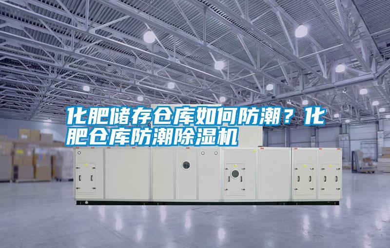 化肥儲存倉庫如何防潮？化肥倉庫防潮除濕機