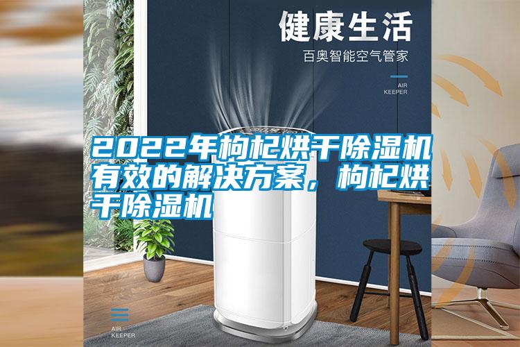 2022年枸杞烘干除濕機有效的解決方案，枸杞烘干除濕機