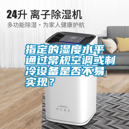 指定的濕度水平通過常規空調或制冷設備是否不易實現？