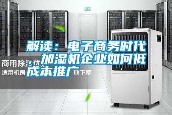 解讀：電子商務時代，加濕機企業如何低成本推廣