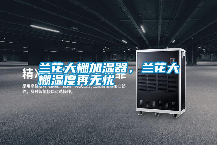蘭花大棚加濕器，蘭花大棚濕度再無憂