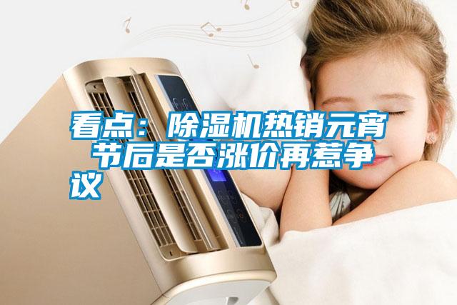 看點：除濕機熱銷元宵 節后是否漲價再惹爭議