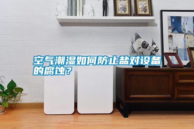 空氣潮濕如何防止鹽對設備的腐蝕？