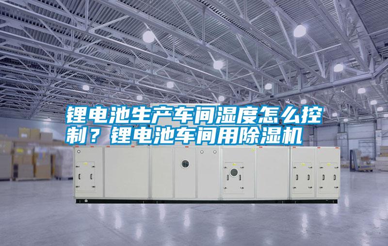 鋰電池生產車間濕度怎么控制？鋰電池車間用除濕機