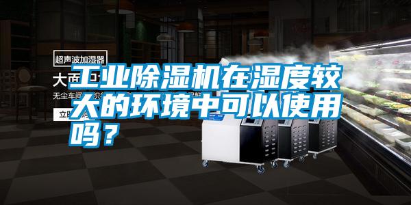 工業除濕機在濕度較大的環境中可以使用嗎？