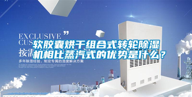 軟膠囊烘干組合式轉輪除濕機相比蒸汽式的優勢是什么？