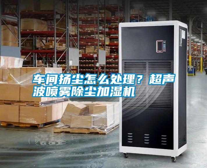 車間揚塵怎么處理？超聲波噴霧除塵加濕機