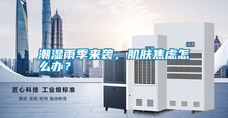 潮濕雨季來襲，肌膚焦慮怎么辦？