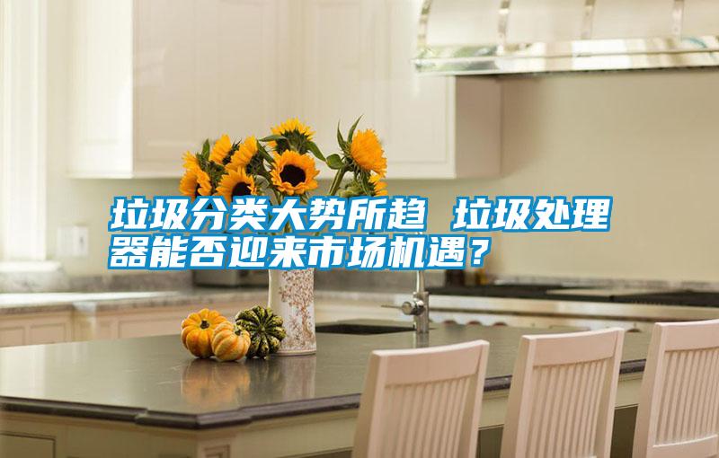 垃圾分類大勢所趨 垃圾處理器能否迎來市場機遇？