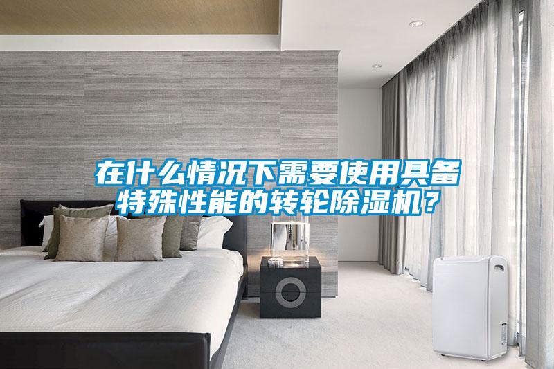 在什么情況下需要使用具備特殊性能的轉輪除濕機？