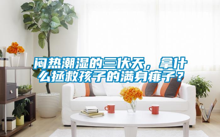 悶熱潮濕的三伏天，拿什么拯救孩子的滿身痱子？