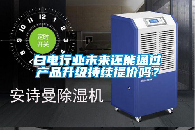 白電行業未來還能通過產品升級持續提價嗎？