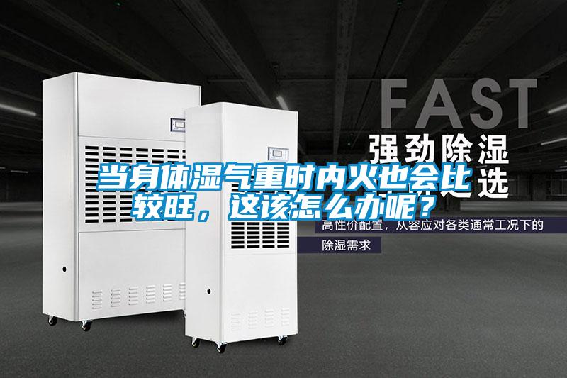 當身體濕氣重時內火也會比較旺，這該怎么辦呢？