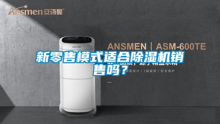 新零售模式適合除濕機銷售嗎？