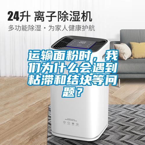 運輸面粉時，我們為什么會遇到粘滯和結塊等問題？