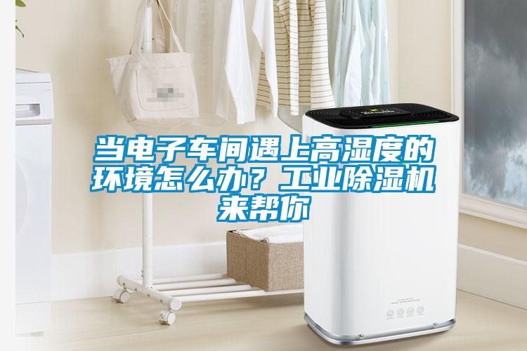 當電子車間遇上高濕度的環境怎么辦？工業除濕機來幫你