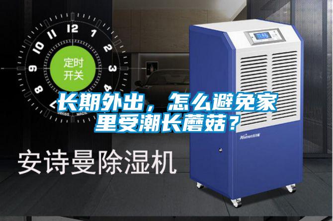 長期外出，怎么避免家里受潮長蘑菇？