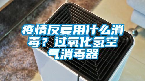 疫情反復用什么消毒？過氧化氫空氣消毒器