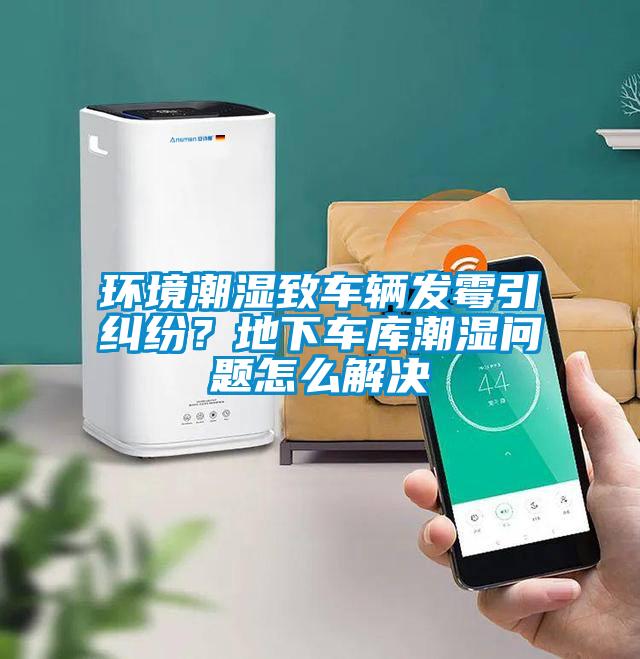 環境潮濕致車輛發霉引糾紛？地下車庫潮濕問題怎么解決