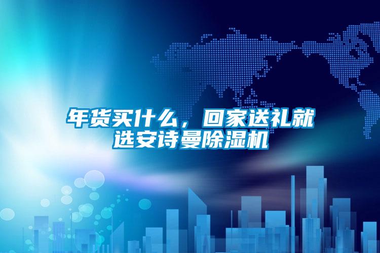 年貨買什么，回家送禮就選安詩曼除濕機