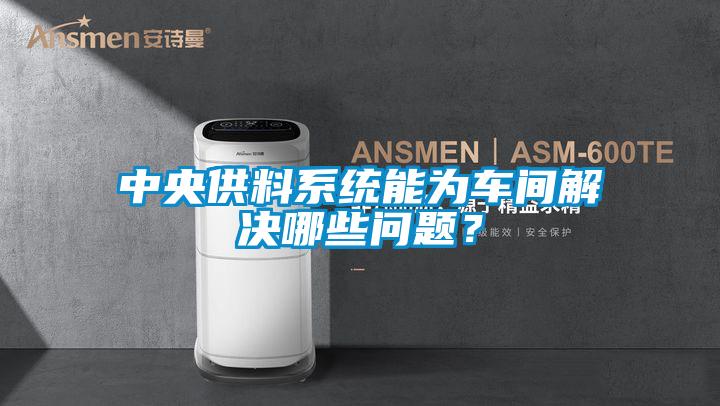 中央供料系統能為車間解決哪些問題？