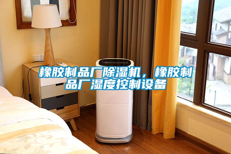 橡膠制品廠除濕機，橡膠制品廠濕度控制設備