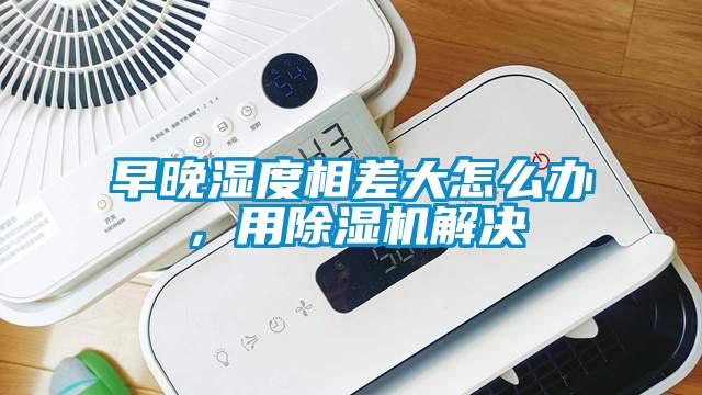 早晚濕度相差大怎么辦，用除濕機解決
