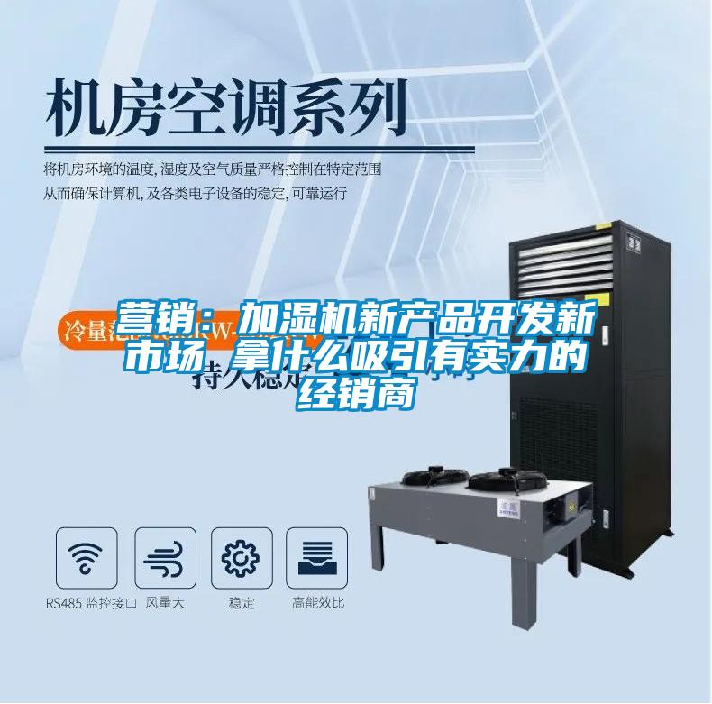營銷：加濕機新產品開發新市場 拿什么吸引有實力的經銷商