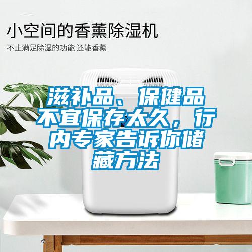 滋補品、保健品不宜保存太久，行內專家告訴你儲藏方法