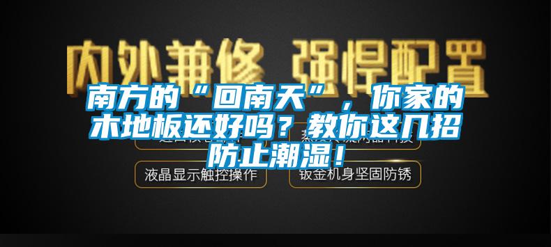 南方的“回南天”，你家的木地板還好嗎？教你這幾招防止潮濕！