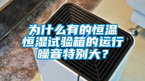 為什么有的恒溫恒濕試驗箱的運行噪音特別大？