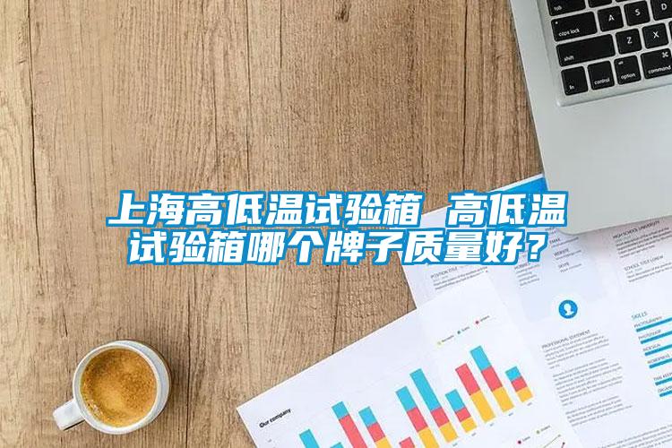 上海高低溫試驗箱 高低溫試驗箱哪個牌子質量好？
