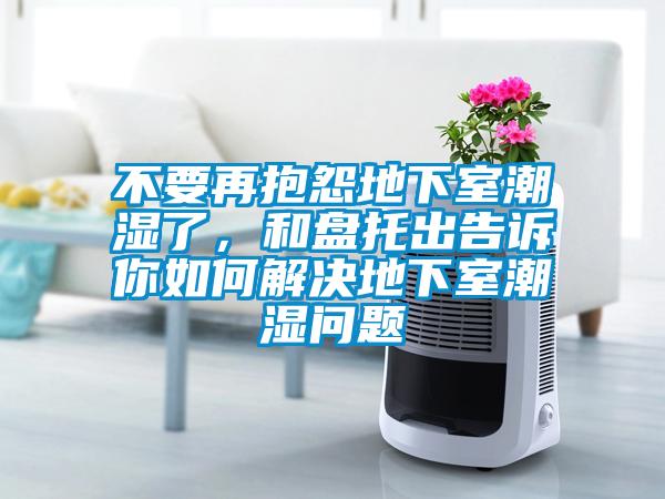 不要再抱怨地下室潮濕了，和盤托出告訴你如何解決地下室潮濕問題