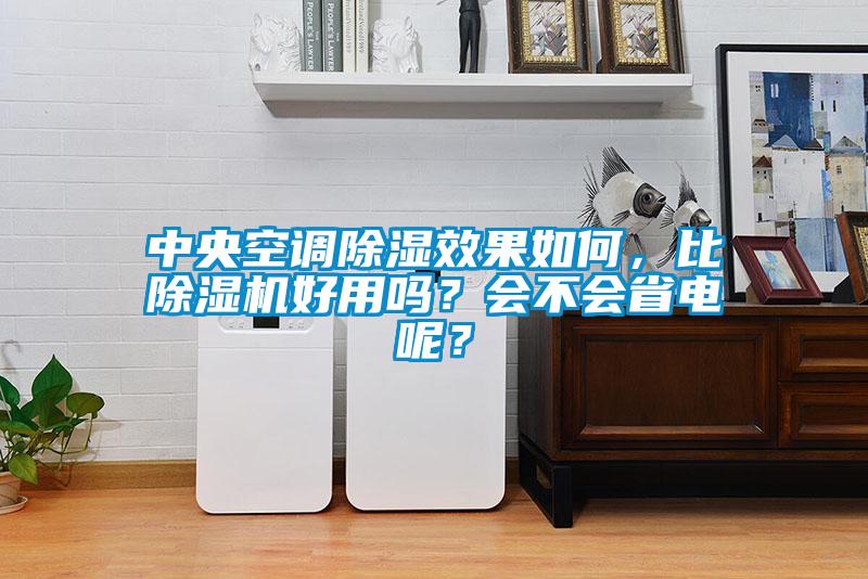 中央空調除濕效果如何，比除濕機好用嗎？會不會省電呢？