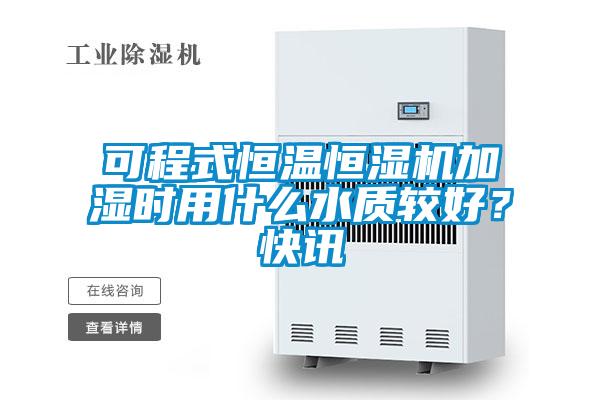 可程式恒溫恒濕機加濕時用什么水質較好？快訊