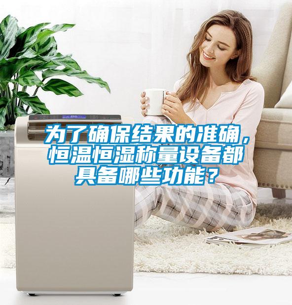 為了確保結果的準確，恒溫恒濕稱量設備都具備哪些功能？