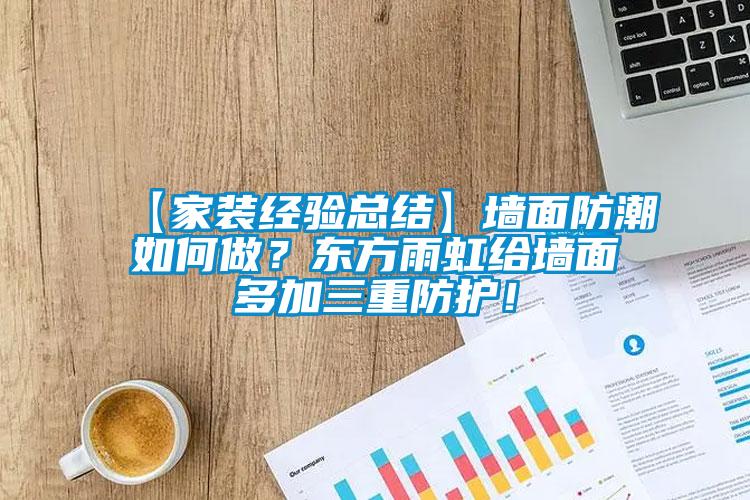 【家裝經驗總結】墻面防潮如何做？東方雨虹給墻面多加三重防護！