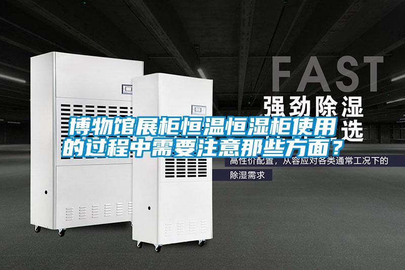 博物館展柜恒溫恒濕柜使用的過程中需要注意那些方面？