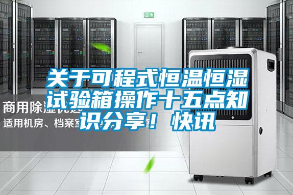 關于可程式恒溫恒濕試驗箱操作十五點知識分享！快訊