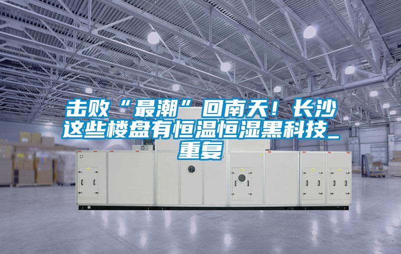 擊敗“最潮”回南天！長沙這些樓盤有恒溫恒濕黑科技_重復