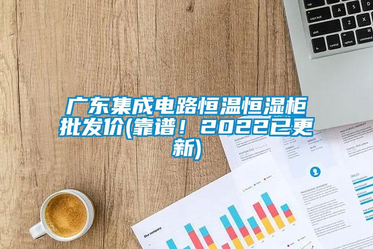 廣東集成電路恒溫恒濕柜批發價(靠譜！2022已更新)