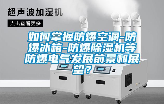 如何掌握防爆空調-防爆冰箱-防爆除濕機等防爆電氣發展前景和展望？