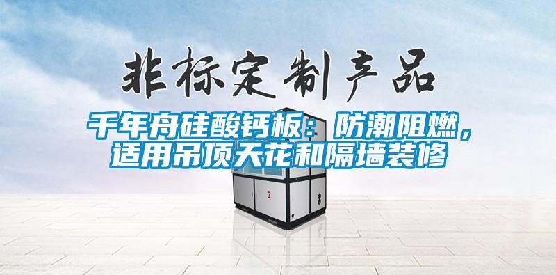千年舟硅酸鈣板：防潮阻燃，適用吊頂天花和隔墻裝修