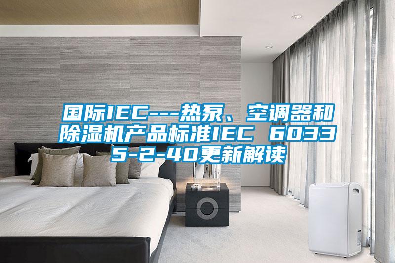 國際IEC---熱泵、空調器和除濕機產品標準IEC 60335-2-40更新解讀