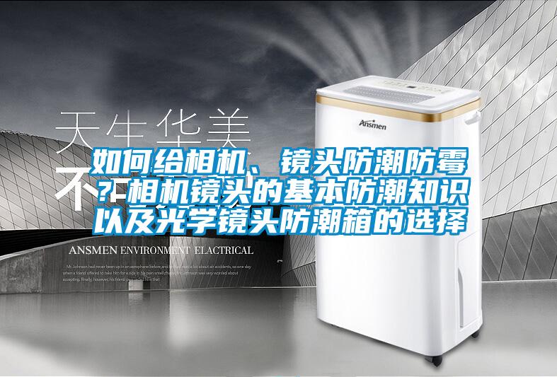 如何給相機、鏡頭防潮防霉？相機鏡頭的基本防潮知識以及光學鏡頭防潮箱的選擇