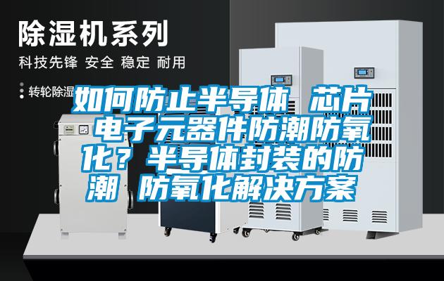 如何防止半導體 芯片 電子元器件防潮防氧化？半導體封裝的防潮 防氧化解決方案