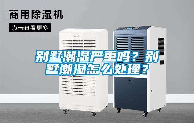 別墅潮濕嚴重嗎？別墅潮濕怎么處理？