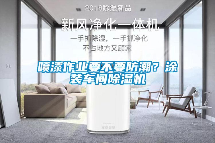 噴漆作業要不要防潮？涂裝車間除濕機