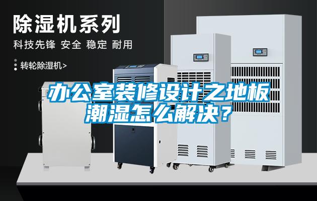 辦公室裝修設計之地板潮濕怎么解決？