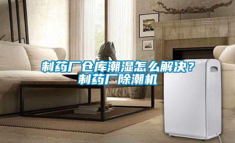 制藥廠倉庫潮濕怎么解決？制藥廠除潮機